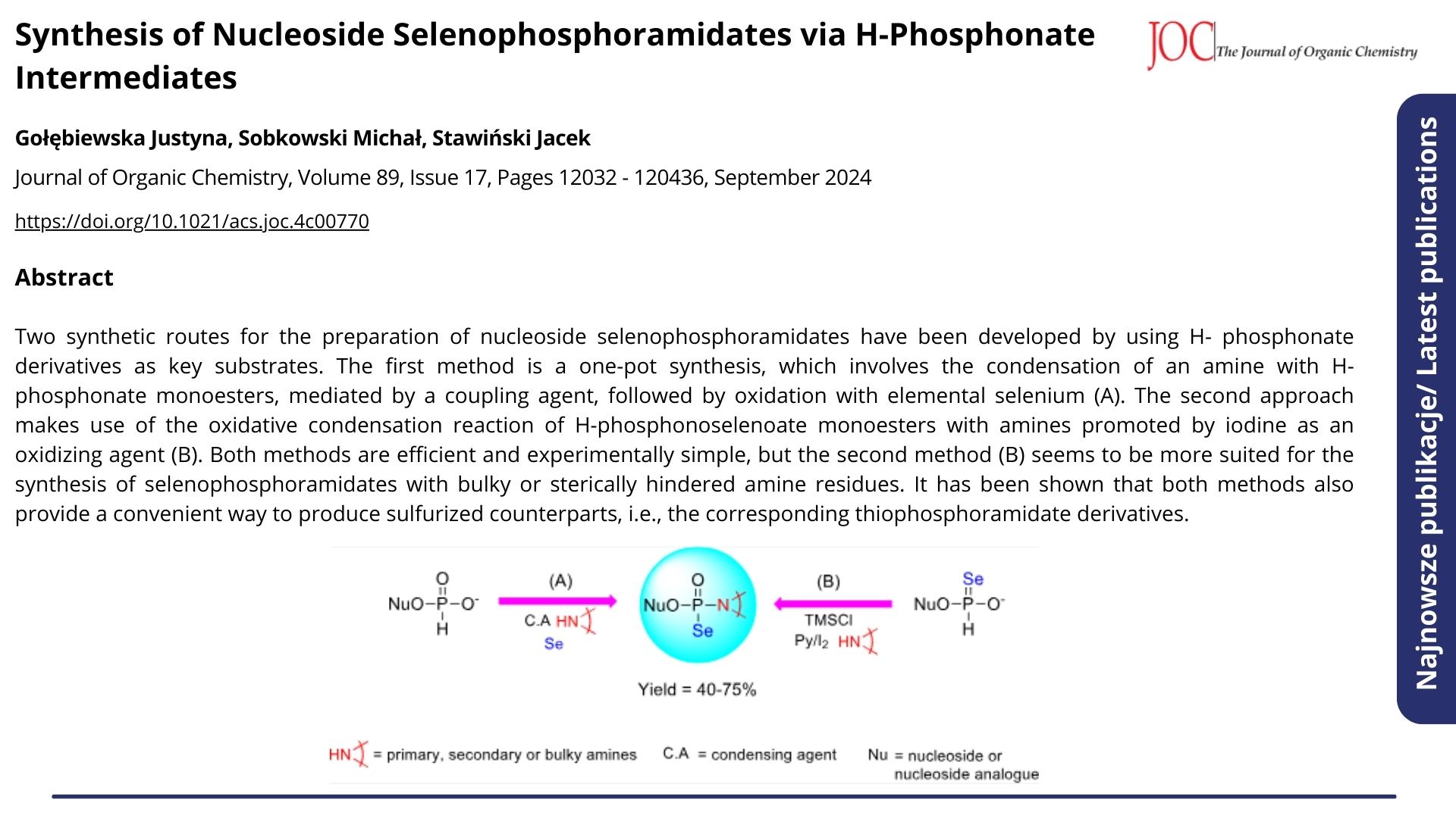 Najnowsze publikacje. Nagłówek: &quot;Synthesis of Nucleoside Selenophosphoramidates via H-Phosphonate Intermediates&quot;. Journal of Organic Chemistry, Volume 89, Issue 17, Pages 12032 - 120436, September 2024 . Autorzy: Gołębiewska Justyna, Sobkowski Michał, Stawiński Jacek. Poniżej abstrakt.  ENG: Latest publications. Headline: &quot;Synthesis of Nucleoside Selenophosphoramidates via H-Phosphonate Intermediates&quot;. Journal of Organic Chemistry, Volume 89, Issue 17, Pages 12032 - 120436, September 2024. Authors: Gołębiewska Justyna, Sobkowski Michał, Stawiński Jacek. Below is the abstract.