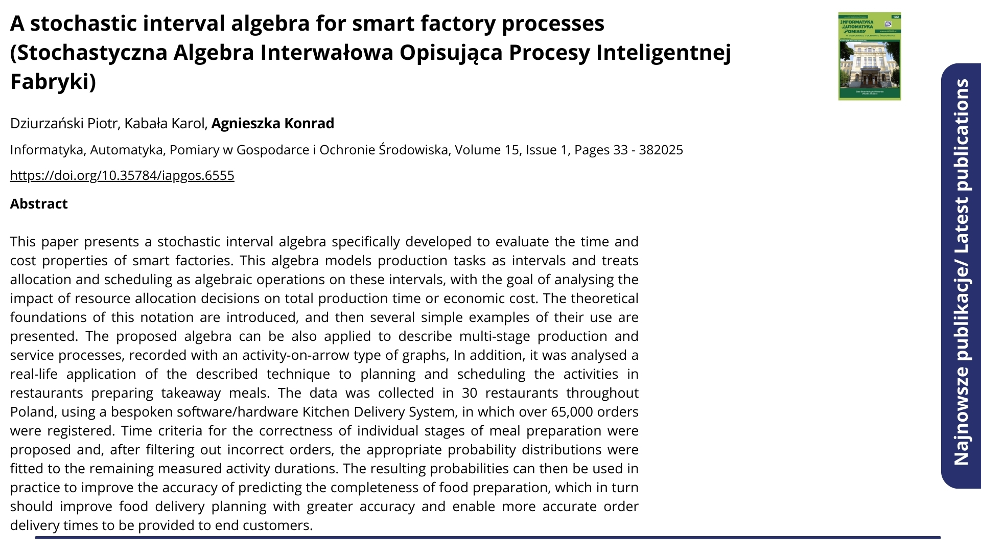 Najnowsze publikacje. Nagłówek: &quot;A stochastic interval algebra for smart factory processes (Stochastyczna Algebra Interwałowa Opisująca Procesy Inteligentnej Fabryki)&quot;. Informatyka, Automatyka, Pomiary w Gospodarce i Ochronie Środowiska, Volume 15, Issue 1, Pages 33 - 38, 2025. Autorzy: Dziurzański Piotr, Kabała Karol, Agnieszka Konrad. Poniżej abstrakt.  ENG: Latest publications. Headline: &quot;A stochastic interval algebra for smart factory processes&quot;. Informatyka, Automatyka, Pomiary w Gospodarce i Ochronie Środowiska, Volume 15, Issue 1, Pages 33 - 38, 2025. Authors: Dziurzański Piotr, Kabała Karol, Agnieszka Konrad. Below is the abstract.