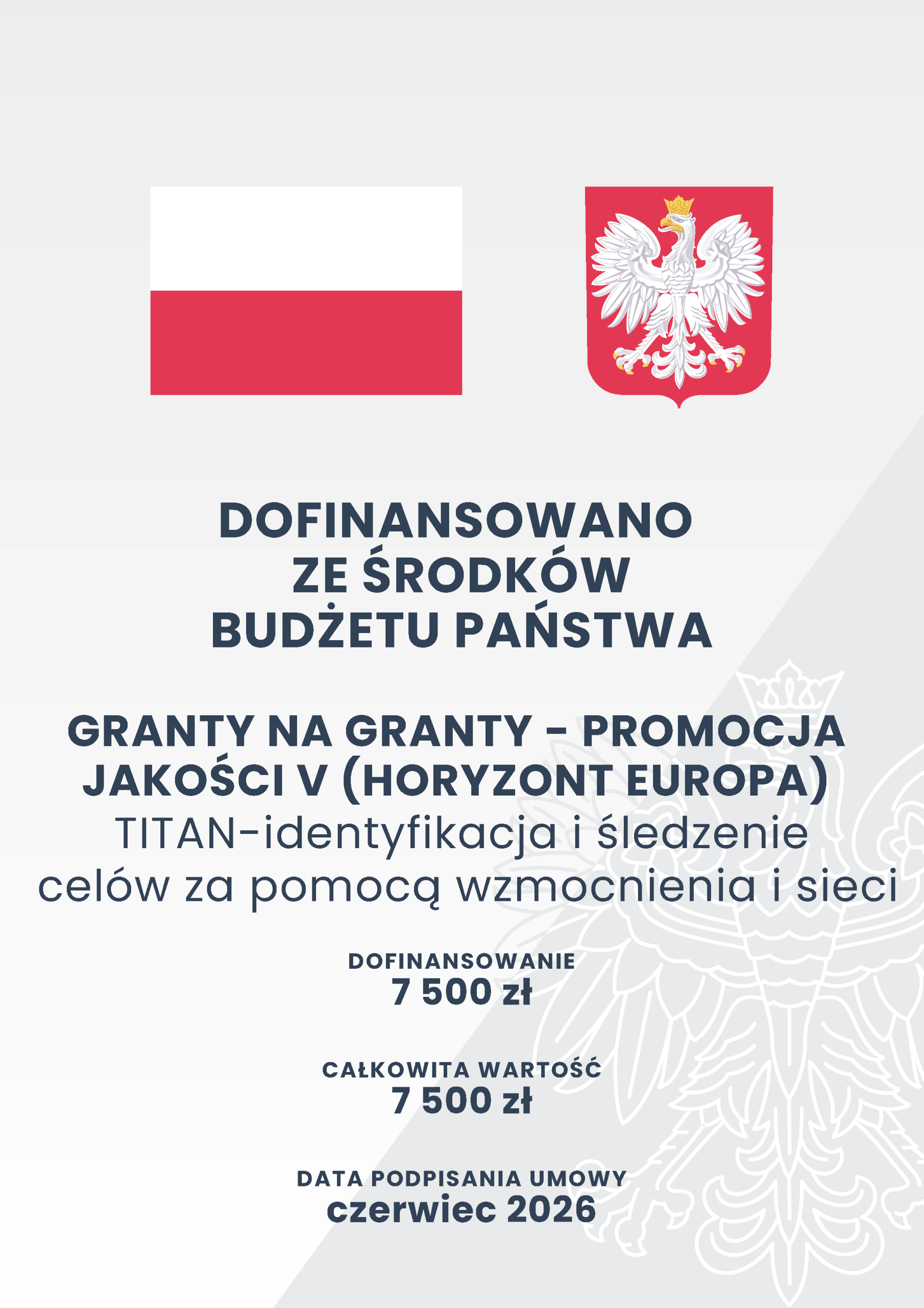 Biało-czerwona flaga Polski oraz Godło Polski. Poniżej tekst: DOFINANSOWANO ZE ŚRODKÓW BUDŻETU PAŃSTWA. GRANTY NA GRANTY -PROMOCJA JAKOŚCI V (HORYZONT EUROPA). TITAN- identyfikacja i śledzenie celów za pomocą wzmocnienia i sieci. Dofinansowanie: 7 500 zł, całkowita wartość: 7 500 zł, data podpisania umowy: czerwiec 2026.